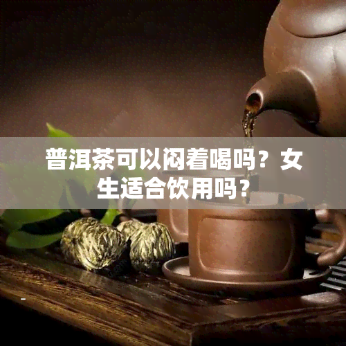 普洱茶可以闷着喝吗？女生适合饮用吗？