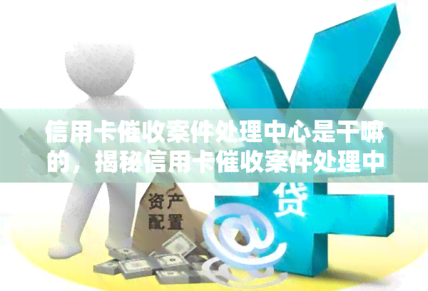 信用卡案件处理中心是干嘛的，揭秘信用卡案件处理中心：职能与运作解析