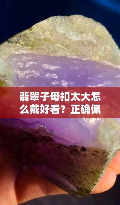 翡翠子母扣太大怎么戴好看？正确佩戴方法与图片解析！