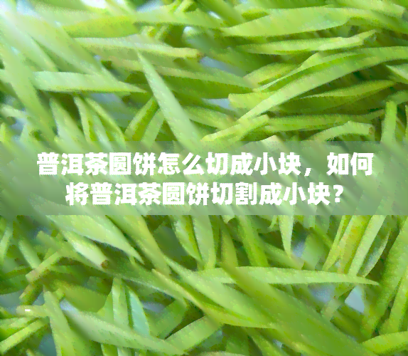 普洱茶圆饼怎么切成小块，如何将普洱茶圆饼切割成小块？