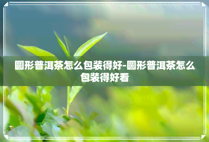 圆形普洱茶怎么包装得好-圆形普洱茶怎么包装得好看