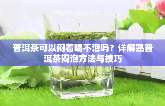 普洱茶可以闷着喝不泡吗？详解熟普洱茶闷泡方法与技巧