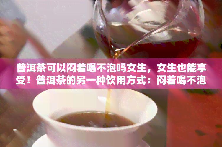 普洱茶可以闷着喝不泡吗女生，女生也能享受！普洱茶的另一种饮用方式：闷着喝不泡