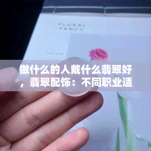 做什么的人戴什么翡翠好，翡翠配饰：不同职业适合佩戴什么样的翡翠？