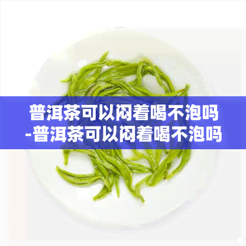 普洱茶可以闷着喝不泡吗-普洱茶可以闷着喝不泡吗为什么