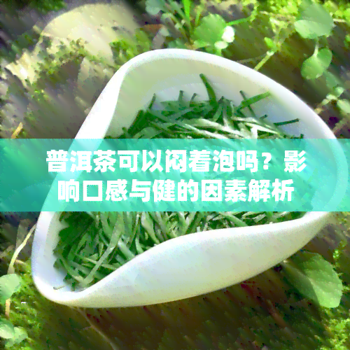 普洱茶可以闷着泡吗？影响口感与健的因素解析