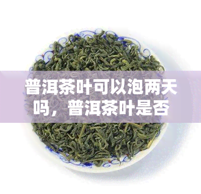 普洱茶叶可以泡两天吗，普洱茶叶是否可以泡两天？答案在这里！