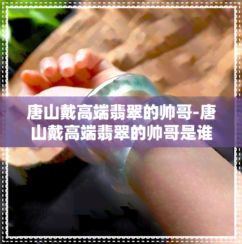 唐山戴高端翡翠的帅哥-唐山戴高端翡翠的帅哥是谁