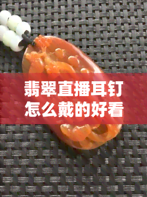 翡翠直播耳钉怎么戴的好看，新手必看：如何将翡翠直播耳钉戴出时尚感？