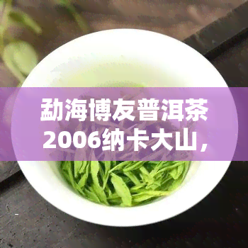 勐海博友普洱茶2006纳卡大山，【限时抢购】勐海博友普洱茶 2006纳卡大山生茶 754克 纯原叶茶叶 普洱熟茶 礼盒装 紫砂包装 存方便