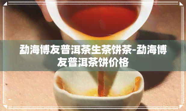 勐海博友普洱茶生茶饼茶-勐海博友普洱茶饼价格