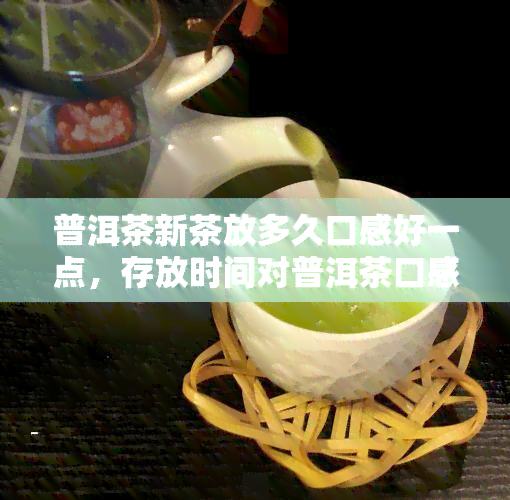 普洱茶新茶放多久口感好一点，存放时间对普洱茶口感的影响：新茶应如何保存？