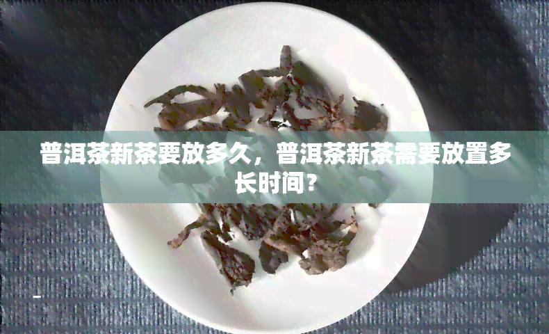 普洱茶新茶要放多久，普洱茶新茶需要放置多长时间？