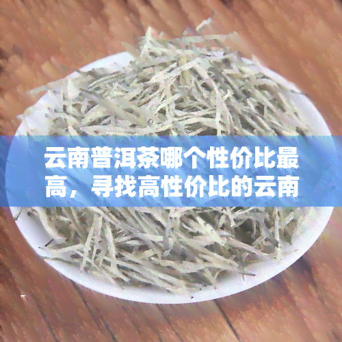 云南普洱茶哪个性价比更高，寻找高性价比的云南普洱茶？看这里！