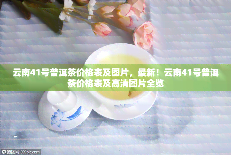 云南41号普洱茶价格表及图片，最新！云南41号普洱茶价格表及高清图片全览