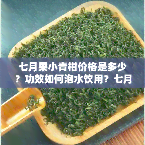 七月果小青柑价格是多少？功效如何泡水饮用？七月果小青柑与九月果哪个更好？