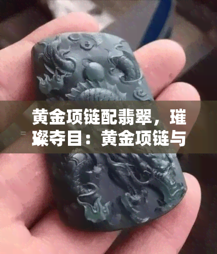 黄金项链配翡翠，璀璨夺目：黄金项链与翡翠的完美搭配