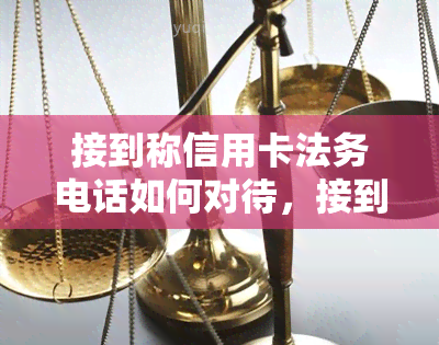 接到称信用卡法务电话如何对待，接到了自称是信用卡法务的电话？正确应对策略大揭秘！