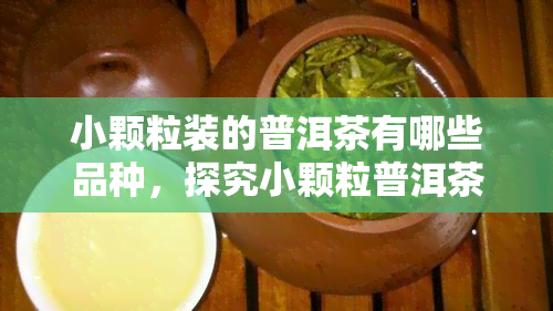 小颗粒装的普洱茶有哪些品种，探究小颗粒普洱茶的品种种类