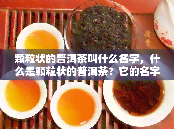 颗粒状的普洱茶叫什么名字，什么是颗粒状的普洱茶？它的名字是什么？