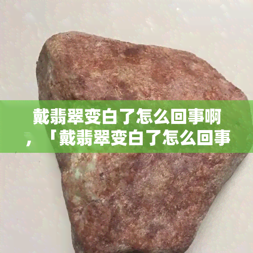 戴翡翠变白了怎么回事啊，「戴翡翠变白了怎么回事」：探究翡翠褪色的原因和解决方法