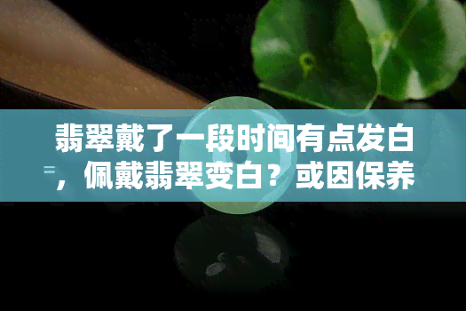 翡翠戴了一段时间有点发白，佩戴翡翠变白？或因保养不当，这些原因可能导致颜色变化！