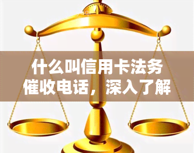 什么叫信用卡法务电话，深入了解：信用卡法务电话的含义与作用