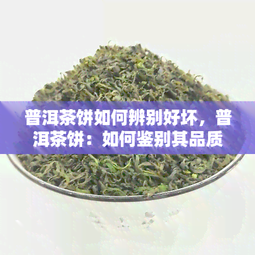 普洱茶饼如何辨别好坏，普洱茶饼：如何鉴别其品质优劣？