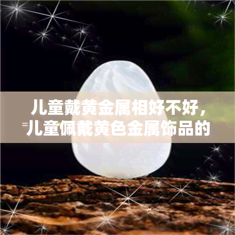 儿童戴黄金属相好不好，儿童佩戴黄色金属饰品的利与弊