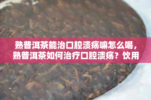 熟普洱茶能治口腔溃疡嘛怎么喝，熟普洱茶如何治疗口腔溃疡？饮用方法及注意事项