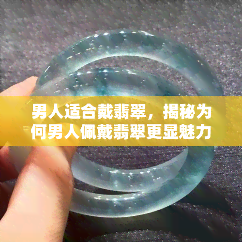 男人适合戴翡翠，揭秘为何男人佩戴翡翠更显魅力