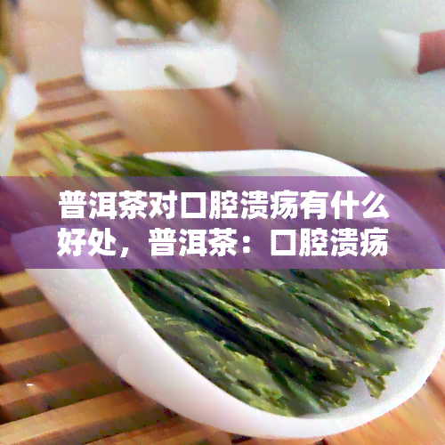 普洱茶对口腔溃疡有什么好处，普洱茶：口腔溃疡的“救星”？