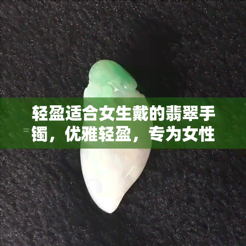 轻盈适合女生戴的翡翠手镯，优雅轻盈，专为女性设计：翡翠手镯推荐