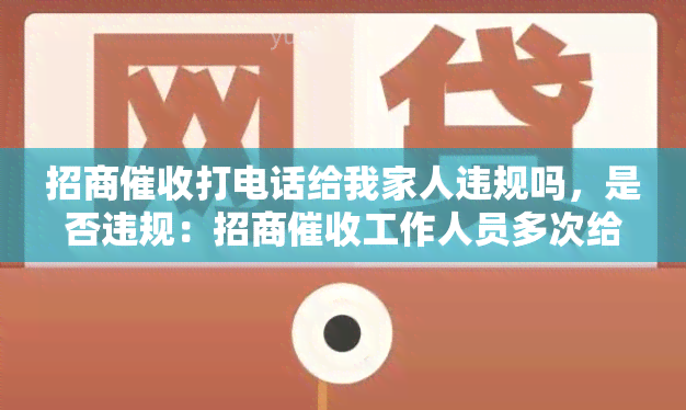 招商打电话给我家人违规吗，是否违规：招商工作人员多次给我的家人打电话进行？