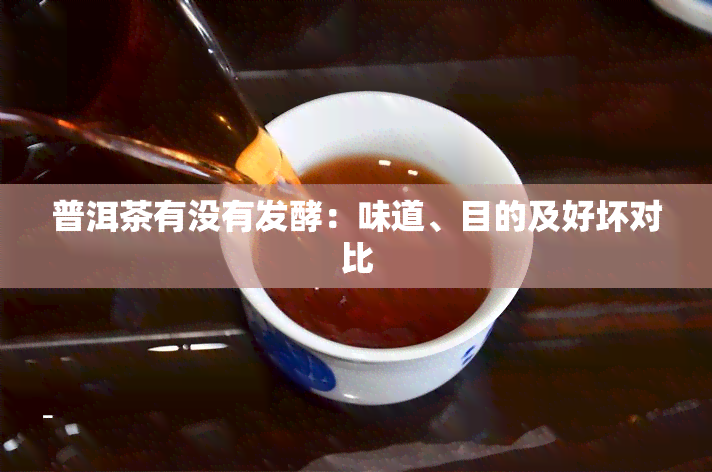 普洱茶有没有发酵：味道、目的及好坏对比