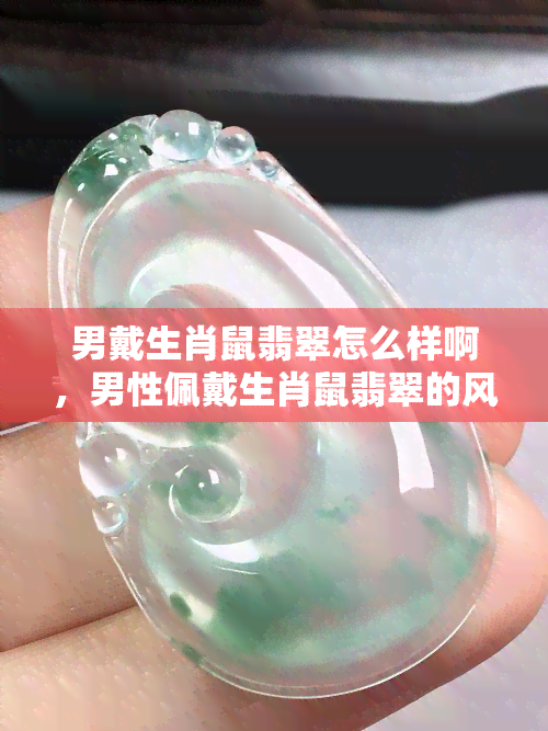 男戴生肖鼠翡翠怎么样啊，男性佩戴生肖鼠翡翠的风水寓意与搭配技巧