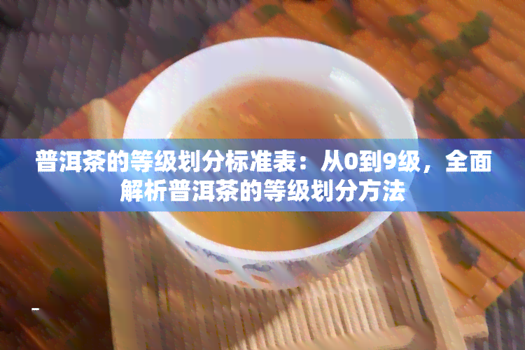 普洱茶的等级划分标准表：从0到9级，全面解析普洱茶的等级划分方法