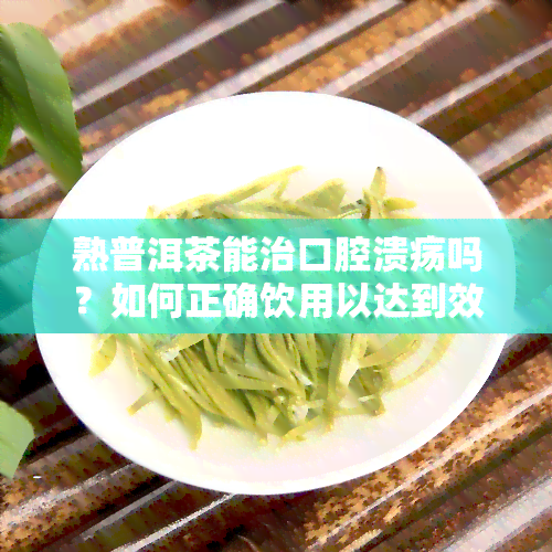 熟普洱茶能治口腔溃疡吗？如何正确饮用以达到效果？