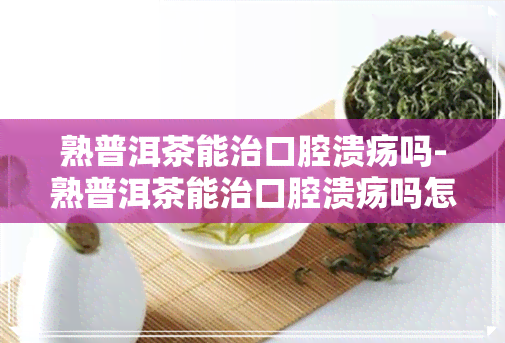 熟普洱茶能治口腔溃疡吗-熟普洱茶能治口腔溃疡吗怎么喝