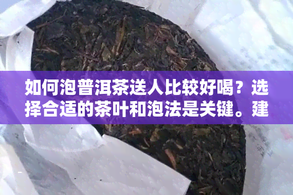 如何泡普洱茶送人比较好喝？选择合适的茶叶和泡法是关键。建议选择优质的熟普洱茶，使用热水冲泡，注意水和浸泡时间。送礼时附上一份简单的泡茶指南会更贴心。