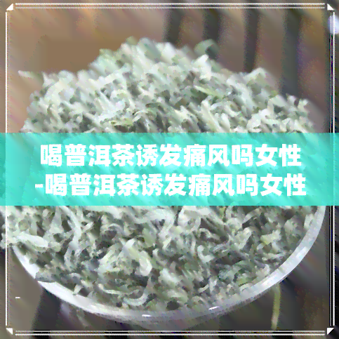 喝普洱茶诱发痛风吗女性-喝普洱茶诱发痛风吗女性怎么办