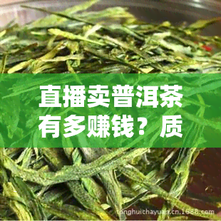 直播卖普洱茶有多赚钱？质量如何？能否购买？一探究竟！