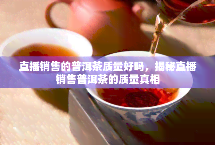 直播销售的普洱茶质量好吗，揭秘直播销售普洱茶的质量真相