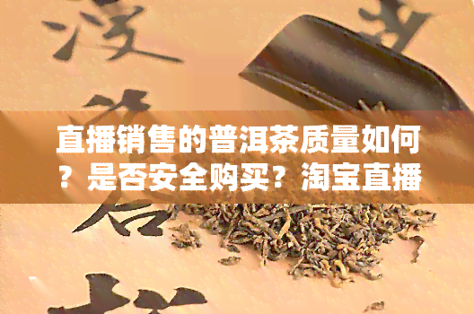 直播销售的普洱茶质量如何？是否安全购买？淘宝直播普洱茶价格优吗？