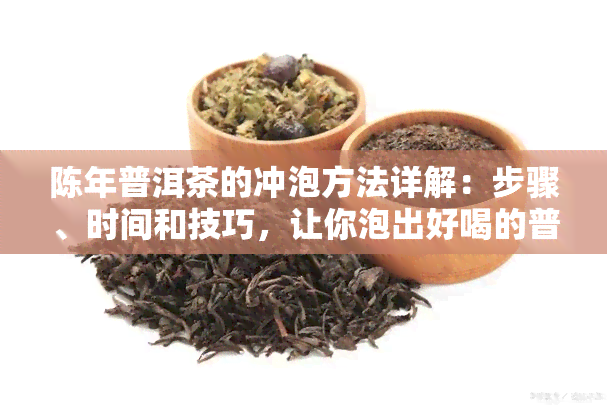 陈年普洱茶的冲泡方法详解：步骤、时间和技巧，让你泡出好喝的普洱茶！