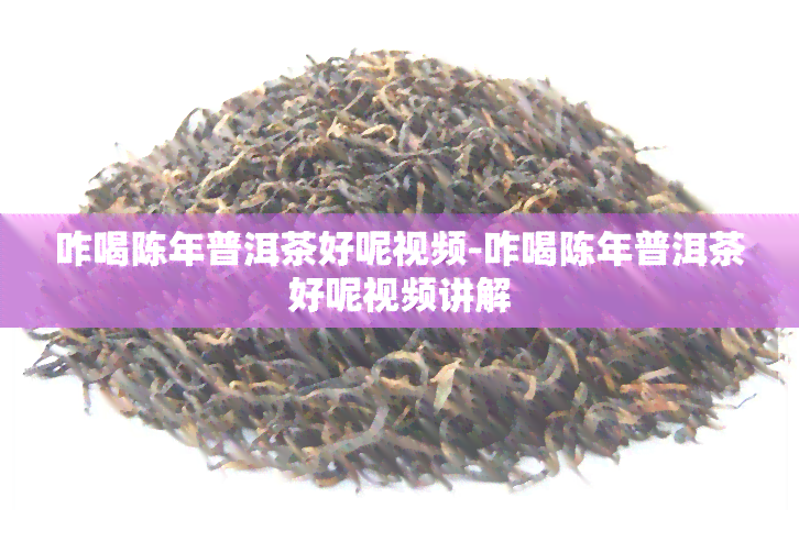 咋喝陈年普洱茶好呢视频-咋喝陈年普洱茶好呢视频讲解