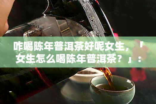 咋喝陈年普洱茶好呢女生，「女生怎么喝陈年普洱茶？」：从冲泡方法到口感体验的全面指南