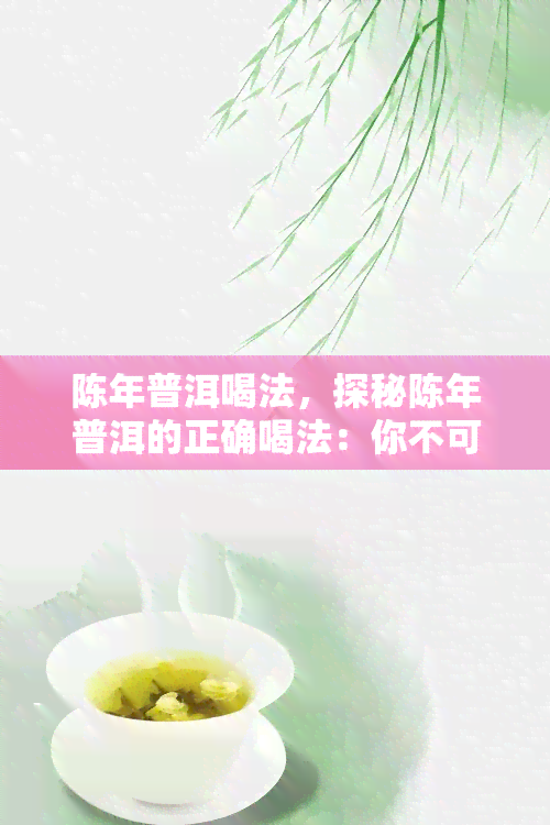 陈年普洱喝法，探秘陈年普洱的正确喝法：你不可不知的秘密