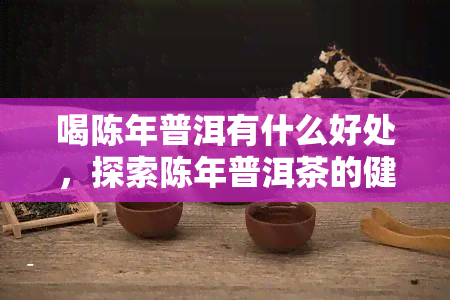 喝陈年普洱有什么好处，探索陈年普洱茶的健益处：为什么它是茶叶爱好者的首选？