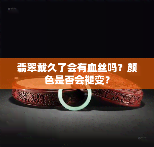 翡翠戴久了会有血丝吗？颜色是否会褪变？